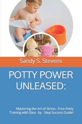 Potty Power Unleased: Mastering the Art of Stress - Free Potty Training with Step - by - Step Success Guide! - Stevens, Sandy S