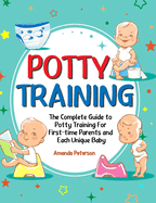Potty Training: The Complete Guide to Potty Training For First-time Parents and Each Unique Baby