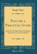 Poultry a Practical Guide: To the Choice, Breeding, Rearing, and Management of All Descriptions of Fowls, Turkeys, Guinea-Fowls, Ducks, and Geese, for Profit and Exhibition (Classic Reprint)