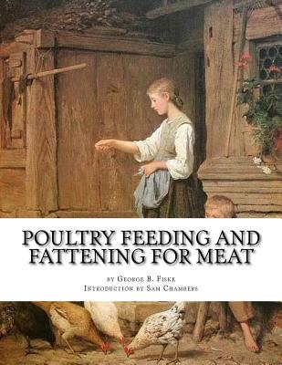 Poultry Feeding and Fattening For Meat: Special finishing methods and handling broilers, capons, waterfowl, etc. - Chambers, Sam (Introduction by), and Fiske, George B