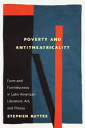 Poverty and Antitheatricality: Form and Formlessness in Latin American Literature, Art, and Theory