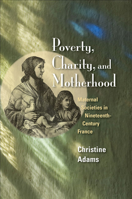Poverty, Charity, and Motherhood: Maternal Societies in Nineteenth-Century France - Adams, Christine
