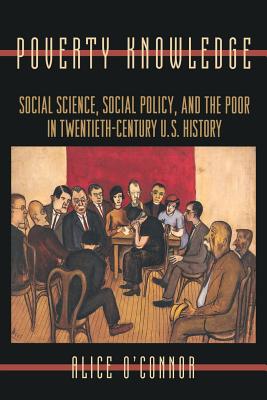 Poverty Knowledge: Social Science, Social Policy, and the Poor in Twentieth-Century U.S. History - O'Connor, Alice