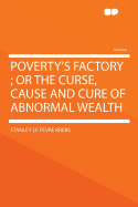 Poverty's Factory; Or the Curse, Cause and Cure of Abnormal Wealth
