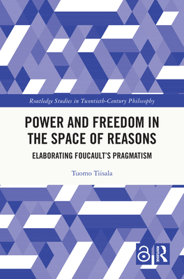 Power and Freedom in the Space of Reasons: Elaborating Foucault's Pragmatism - Tiisala, Tuomo