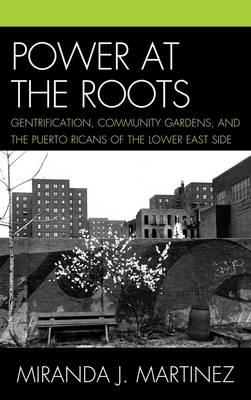 Power at the Roots: Gentrification, Community Gardens, and the Puerto Ricans of the Lower East Side - Martinez, Miranda J