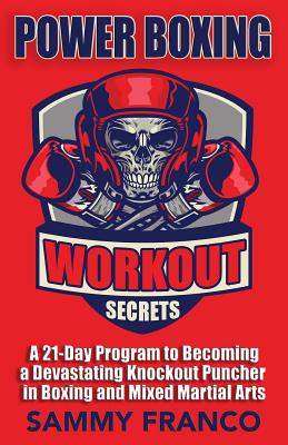 Power Boxing Workout Secrets: A 21-Day Program to Becoming a Devastating Knockout Puncher in Boxing and Mixed Martial Arts - Franco, Sammy
