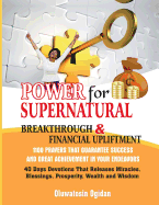 Power for Supernatural Breakthrough and Financial Upliftment: 1100 Prayers That Guarantee Success and Great Achievement in Your Endeavors: 40 Days Devotions That Releases Miracles, Blessings, Prosperity, Wealth and Wisdom