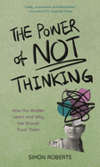 Power of Not Thinking: How Our Bodies Learn and Why We Should Trust Them