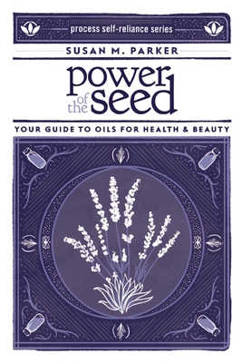 Power of the Seed: Your Guide to Oils for Health & Beauty - Parker, Susan M