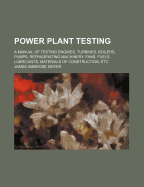 Power Plant Testing: A Manual of Testing Engines, Turbines, Boilers, Pumps, Refrigerating Machinery, Fans, Fuels, Lubricants, Materials of Construction, Etc