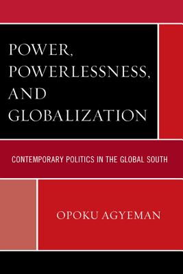 Power, Powerlessness, and Globalization: Contemporary Politics in the Global South - Agyeman, Opoku