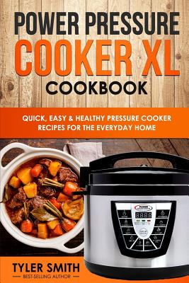 Power Pressure Cooker XL Cookbook: Quick, Easy & Healthy Pressure Cooker Recipes for the Everyday Home - Smith, Tyler