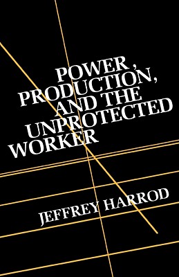 Power, Production, and the Unprotected Worker - Harrod, Jeffrey