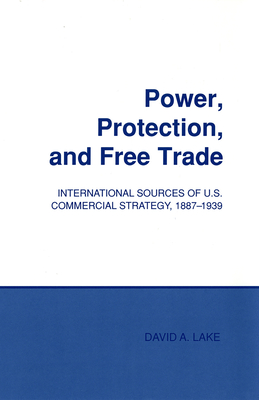 Power, Protection, and Free Trade: International Sources of U.S. Commercial Strategy, 1887-1939 - Lake, David A, PT, PhD