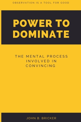 Power to Dominate: The mental process involved in convincing - B Bricker, John