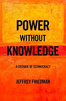Power Without Knowledge: A Critique of Technocracy - Friedman, Jeffrey