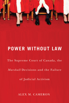 Power Without Law: The Supreme Court of Canada, the Marshall Decisions and the Failure of Judicial Activism - Cameron, Alex M