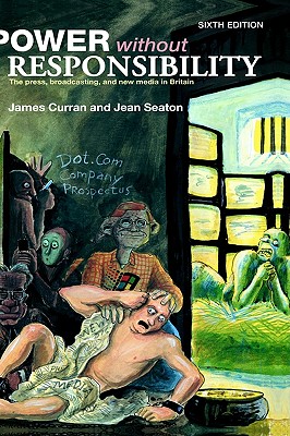 Power Without Responsibility: Press, Broadcasting and the Internet in Britain - Curran, James, and Seaton, Jean