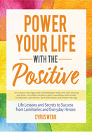Power Your Life with the Positive: Life Lessons and Secrets for Success from Luminaries and Everyday Heroes
