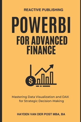 PowerBI for Advanced Finance: Mastering Data Visualization and DAX for Strategic Decision-Making - Publishing, Reactive, and Schwartz, Alice (Editor), and Van Der Post, Hayden