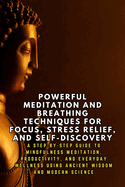 Powerful Meditation and Breathing Techniques for Focus and Stress Relief: A Step-by-Step Guide to Mindfulness Meditation, Productivity, and Everyday Wellness Using Ancient Wisdom and Modern Science