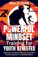 Powerful Mindset Training for Youth Athletes: Eight Quick and Effective Exercises to Develop Mental Toughness in Competitive Sports