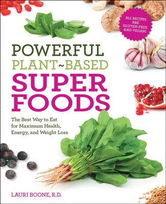 Powerful Plant-Based Superfoods: The Best Way to Eat for Maximum Health, Energy, and Weight Loss - Boone, Lauri, R.D.