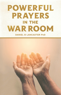 Powerful Prayers in the War Room: Learning to Pray like a Powerful Prayer Warrior - Lancaster, Daniel B