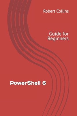 PowerShell 6: Guide for Beginners - Collins, Robert