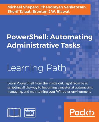 PowerShell: Automating Administrative Tasks - Shepard, Michael, and Venkatesan, Chendrayan, and Talaat, Sherif