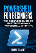 PowerShell for Beginners: The Complete Guide to Master Windows PowerShell Scripting
