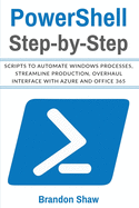 Powershell Step-by-Step: Scripts to Automate Windows Processes, Streamline Production, Overhaul Interface with Azure and Office 365