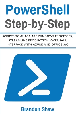 Powershell Step-by-Step: Scripts to Automate Windows Processes, Streamline Production, Overhaul Interface with Azure and Office 365 - Shaw, Brandon