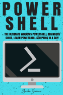 Powershell: The Ultimate Windows Powershell Beginners Guide. Learn Powershell Scripting in a Day!