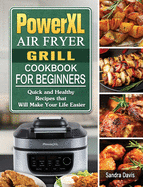 PowerXL Air Fryer Grill Cookbook For Beginners: Quick and Healthy Recipes that Will Make Your Life Easier