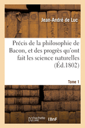 Pr?cis de la Philosophie de Bacon, Et Des Progr?s Qu'ont Fait Les Science Naturelles: Par Ses Pr?ceptes Et Son Exemple. Tome 1