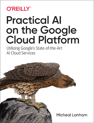 Practical AI on the Google Cloud Platform: Utilizing Google's State-of-the-Art AI Cloud Services - Lanham, Micheal