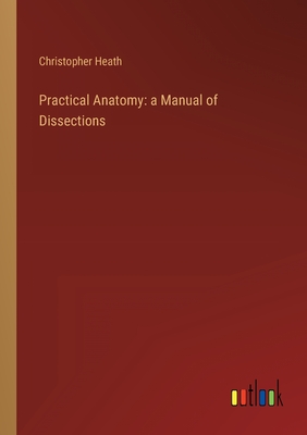 Practical Anatomy: a Manual of Dissections - Heath, Christopher