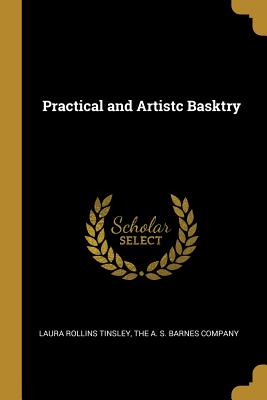 Practical and Artistc Basktry - Tinsley, Laura Rollins, and The a S Barnes Company (Creator)