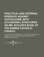 Practical and Internal Evidence Against Catholicism, with Occasional Strictures on Mr. Butler's Book of the Roman Catholic Church: In 6 Letters - White, Joseph Blanco