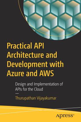 Practical API Architecture and Development with Azure and AWS: Design and Implementation of APIs for the Cloud - Vijayakumar, Thurupathan