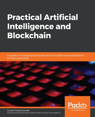 Practical Artificial Intelligence and Blockchain: A guide to converging blockchain and AI to build smart applications for new economies - Kumble, Ganesh Prasad, and Krishnan, Anantha (Foreword by)