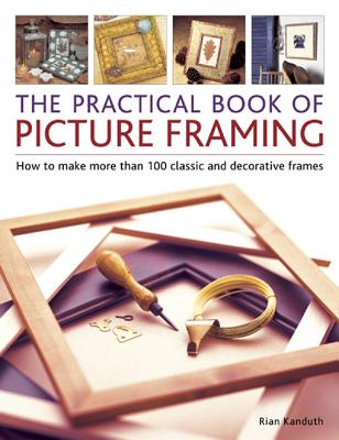Practical Book of Picture Framing: How to Make More Than 100 Classic and Decorative Frames - Kanduth, Rian