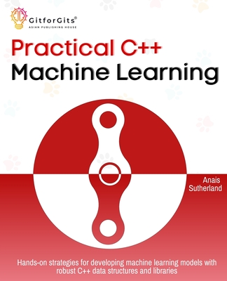 Practical C++ Machine Learning: Hands-on strategies for developing simple machine learning models using C++ data structures and libraries - Sutherland, Anais