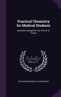 Practical Chemistry for Medical Students: Specially Arranged for the First M. B. Course - Muir, Matthew Moncrieff Pattison