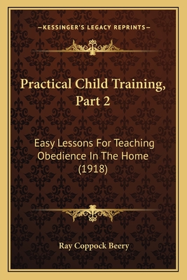 Practical Child Training, Part 2: Easy Lessons for Teaching Obedience in the Home (1918) - Beery, Ray Coppock