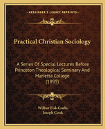 Practical Christian Sociology: A Series Of Special Lectures Before Princeton Theological Seminary And Marietta College (1895)
