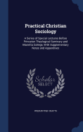 Practical Christian Sociology: A Series of Special Lectures Before Princeton Theological Seminary and Marietta College, With Supplementary Notes and Appendixes