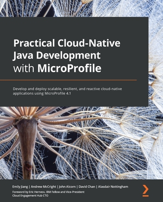 Practical Cloud-Native Java Development with MicroProfile: Develop and deploy scalable, resilient, and reactive cloud-native applications using MicroProfile 4.1 - Jiang, Emily, and McCright, Andrew, and Alcorn, John